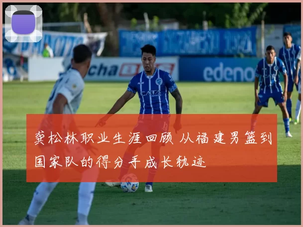 龚松林职业生涯回顾 从福建男篮到国家队的得分手成长轨迹