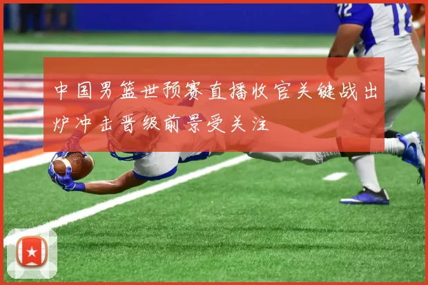 中国男篮世预赛直播收官关键战出炉冲击晋级前景受关注