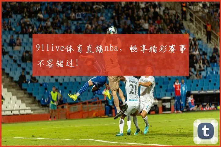 91live体育直播nba，畅享精彩赛事不容错过！