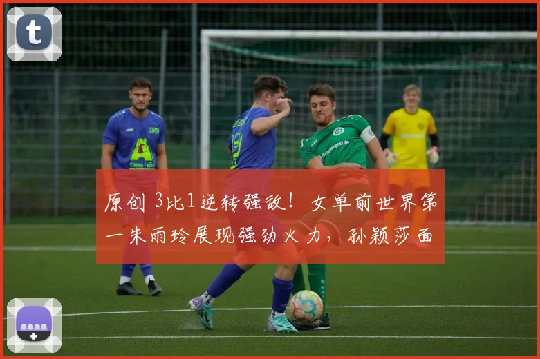 原创 3比1逆转强敌!女单前世界第一朱雨玲展现强劲火力,孙颖莎面临新压力