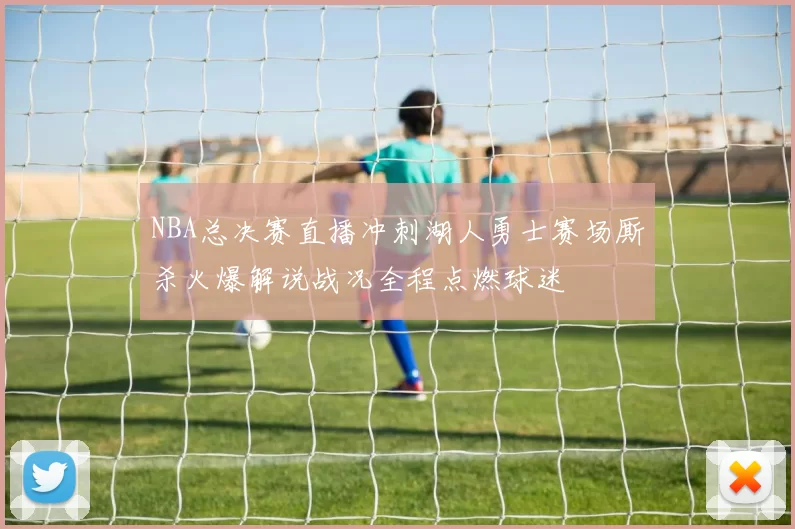 NBA总决赛直播冲刺湖人勇士赛场厮杀火爆解说战况全程点燃球迷