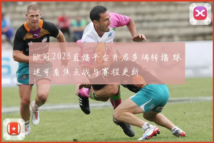 欧冠2025直播平台开启多端转播 球迷可看焦点战与赛程更新