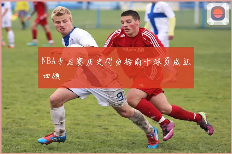 NBA季后赛历史得分榜前十球员成就回顾