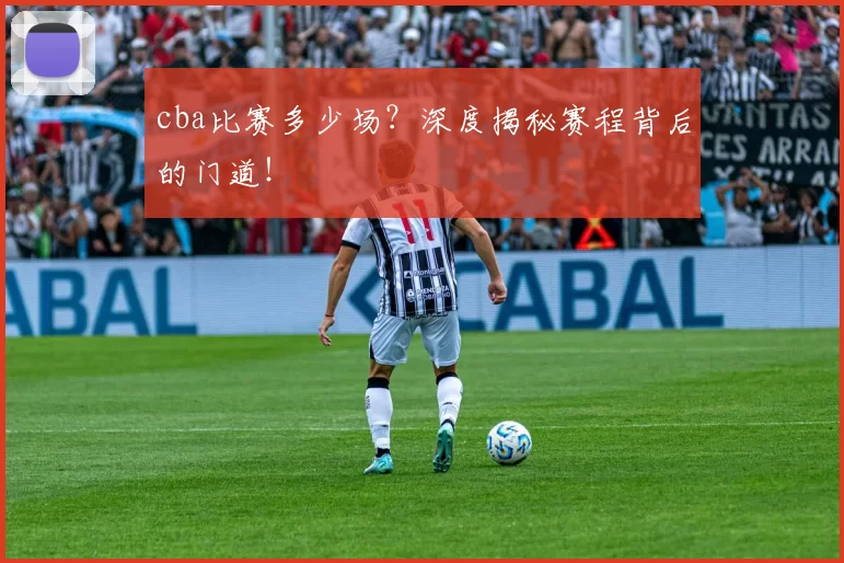 cba比赛多少场？深度揭秘赛程背后的门道！