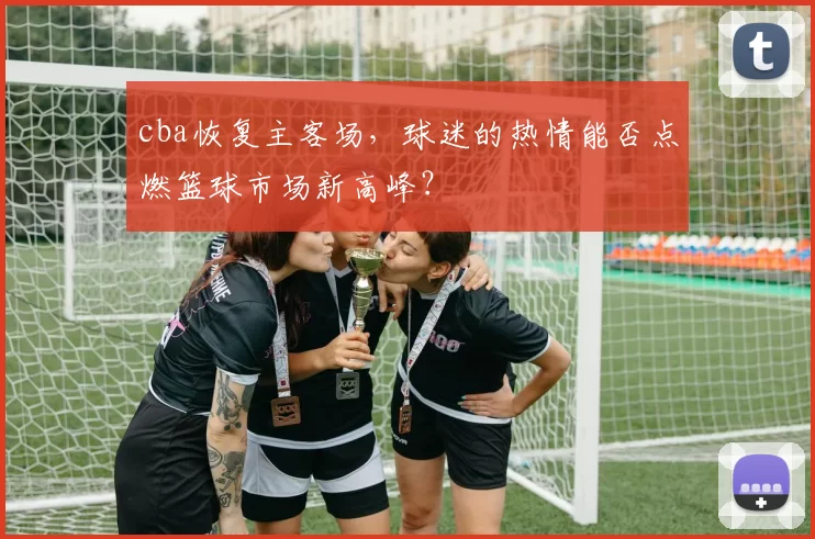 cba恢复主客场，球迷的热情能否点燃篮球市场新高峰？