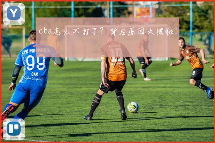 cba怎么不打了？背后原因大揭秘！