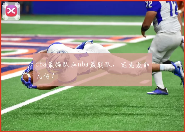 cba最强队和nba最弱队,究竟差距几何?