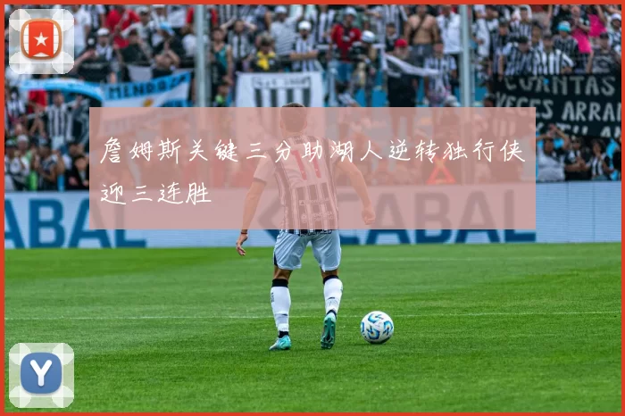 詹姆斯关键三分助湖人逆转独行侠迎三连胜