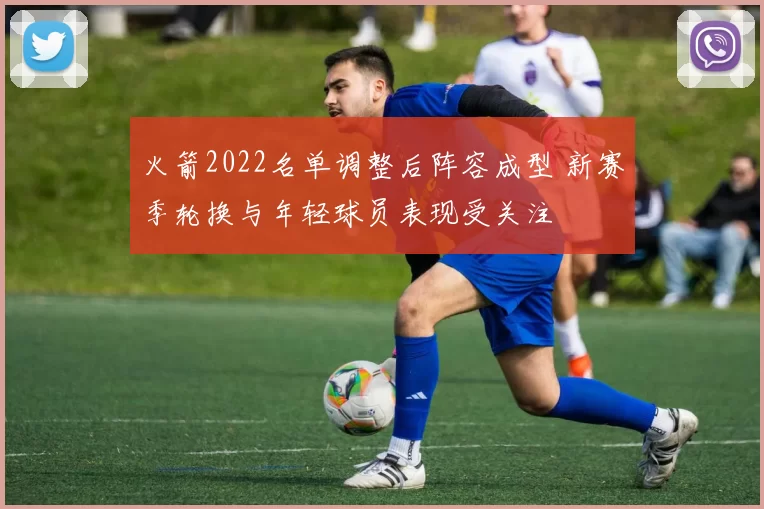火箭2022名单调整后阵容成型 新赛季轮换与年轻球员表现受关注