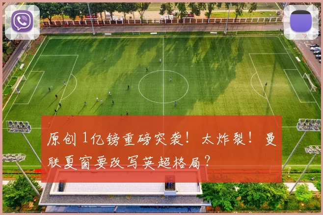 原创 1亿镑重磅突袭！太炸裂！曼联夏窗要改写英超格局？