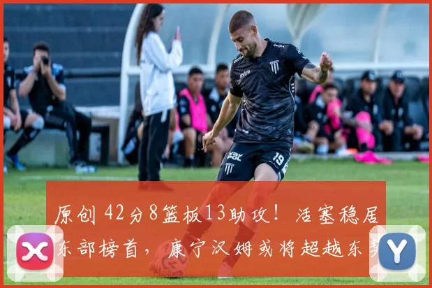 原创 42分8篮板13助攻！活塞稳居东部榜首，康宁汉姆或将超越东契奇