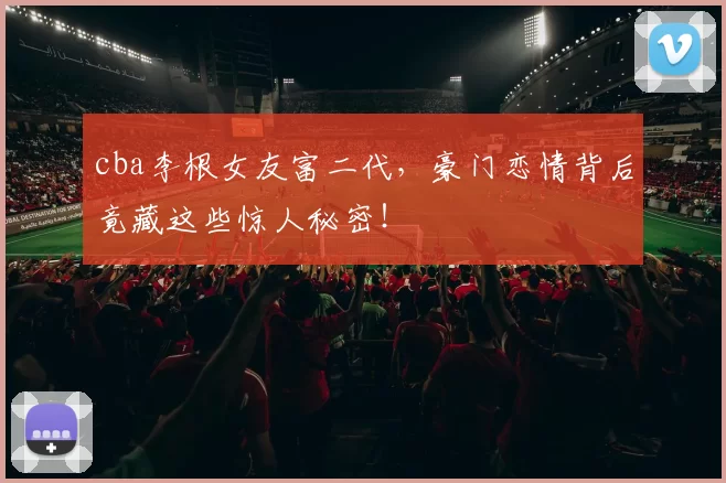 cba李根女友富二代,豪门恋情背后竟藏这些惊人秘密!