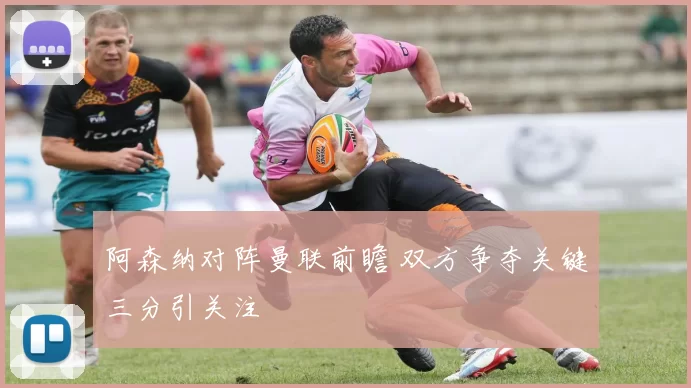 阿森纳对阵曼联前瞻 双方争夺关键三分引关注