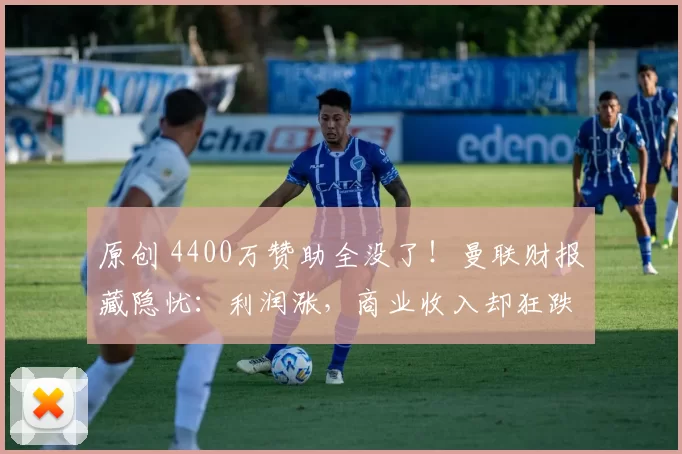 原创 4400万赞助全没了！曼联财报藏隐忧：利润涨，商业收入却狂跌