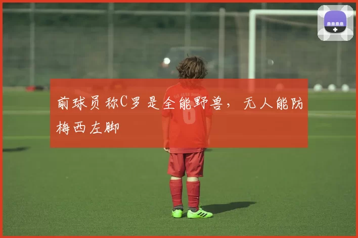 前球员称C罗是全能野兽，无人能防梅西左脚