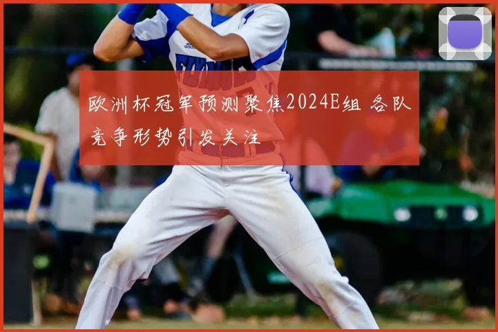 欧洲杯冠军预测聚焦2024E组 各队竞争形势引发关注