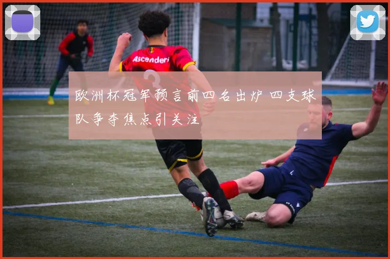 欧洲杯冠军预言前四名出炉 四支球队争夺焦点引关注