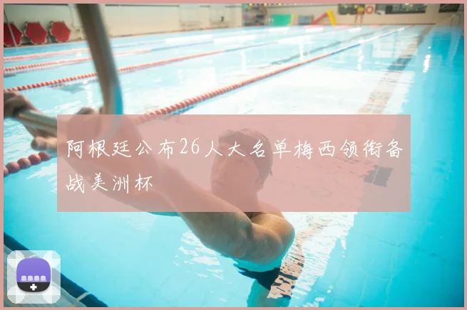 阿根廷公布26人大名单梅西领衔备战美洲杯