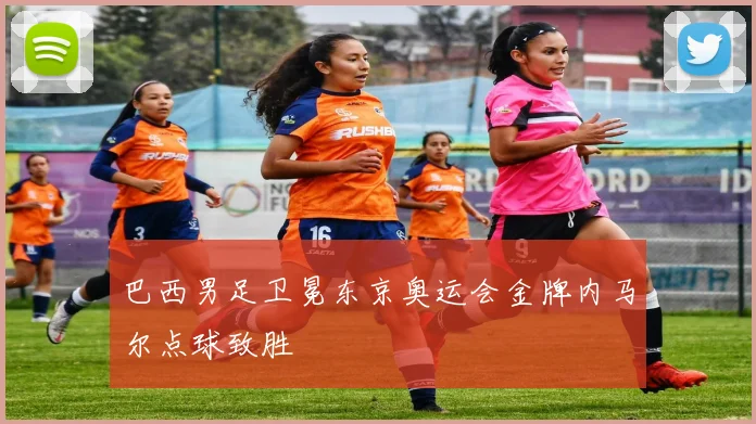 巴西男足卫冕东京奥运会金牌内马尔点球致胜