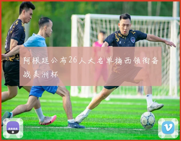 阿根廷公布26人大名单梅西领衔备战美洲杯