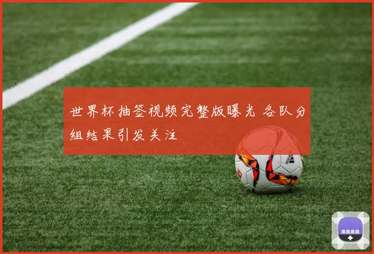 世界杯抽签视频完整版曝光 各队分组结果引发关注