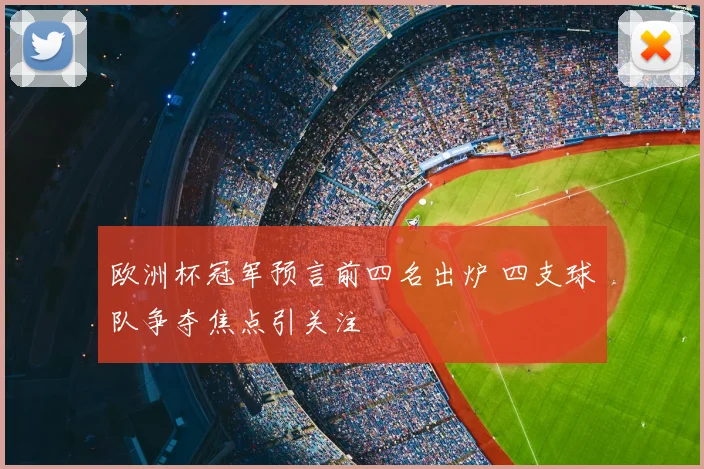 欧洲杯冠军预言前四名出炉 四支球队争夺焦点引关注