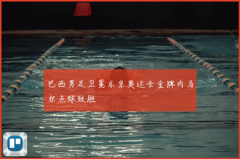 巴西男足卫冕东京奥运会金牌内马尔点球致胜