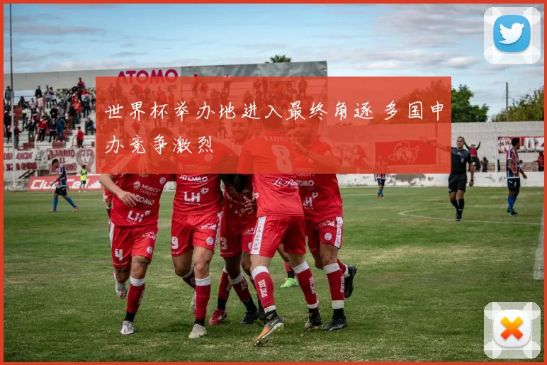 世界杯举办地进入最终角逐 多国申办竞争激烈