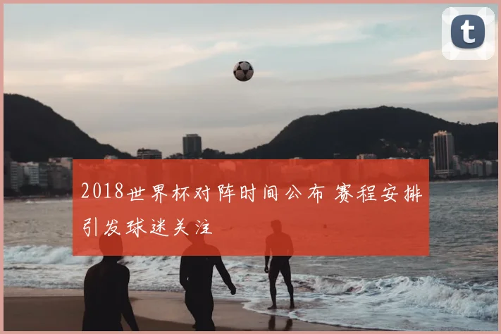 2018世界杯对阵时间公布 赛程安排引发球迷关注