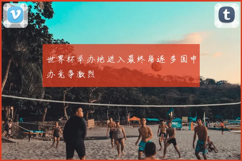 世界杯举办地进入最终角逐 多国申办竞争激烈