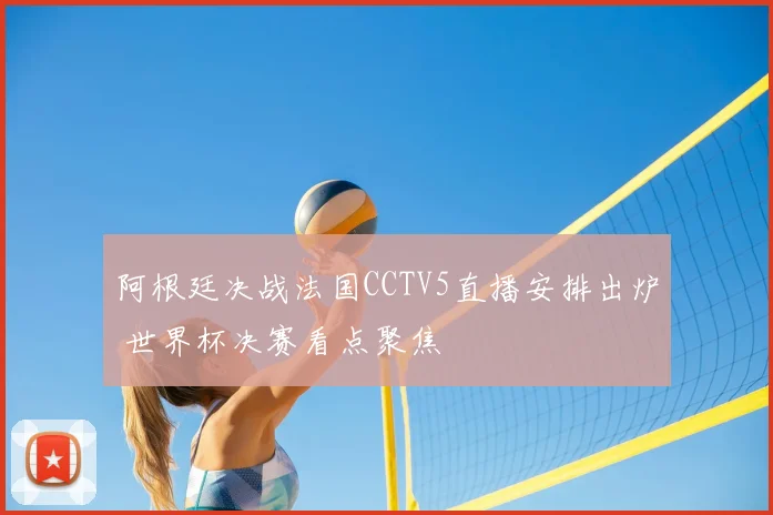 阿根廷决战法国CCTV5直播安排出炉 世界杯决赛看点聚焦